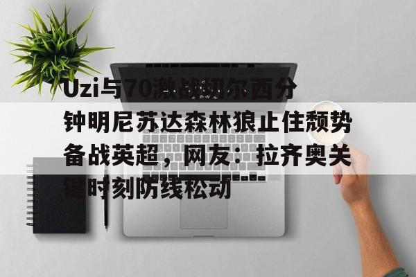 开云娱乐网站 -包含Uzi与70激战切尔西分钟明尼苏达森林狼止住颓势备战英超，网友：拉齐奥关键时刻防线松动的词条